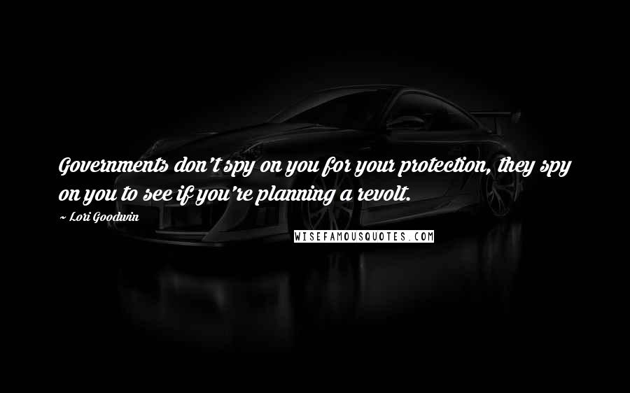 Lori Goodwin Quotes: Governments don't spy on you for your protection, they spy on you to see if you're planning a revolt.