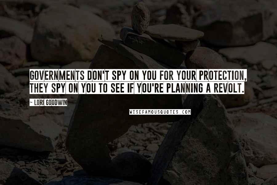 Lori Goodwin Quotes: Governments don't spy on you for your protection, they spy on you to see if you're planning a revolt.