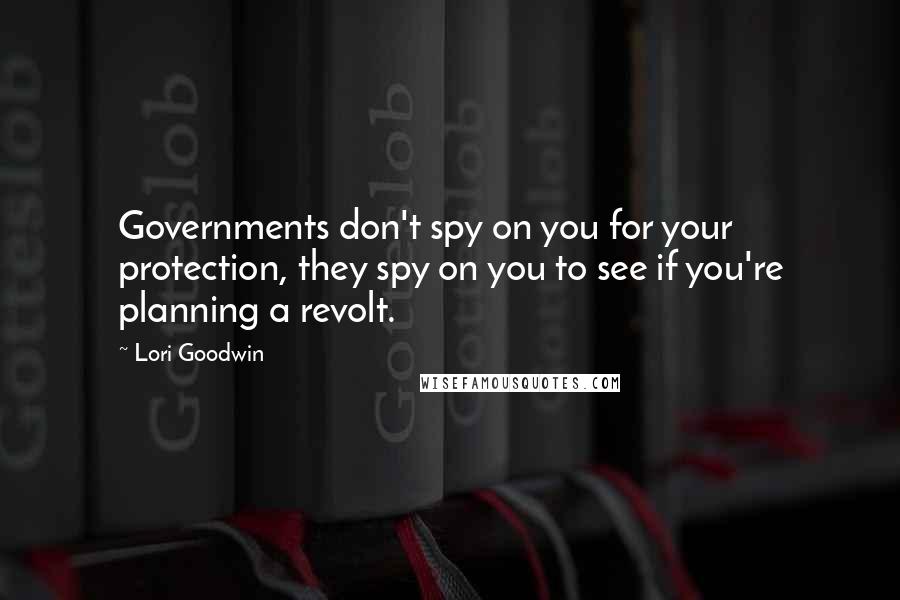 Lori Goodwin Quotes: Governments don't spy on you for your protection, they spy on you to see if you're planning a revolt.