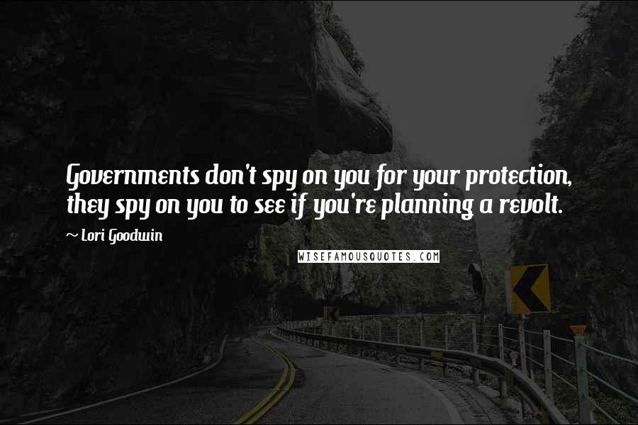 Lori Goodwin Quotes: Governments don't spy on you for your protection, they spy on you to see if you're planning a revolt.