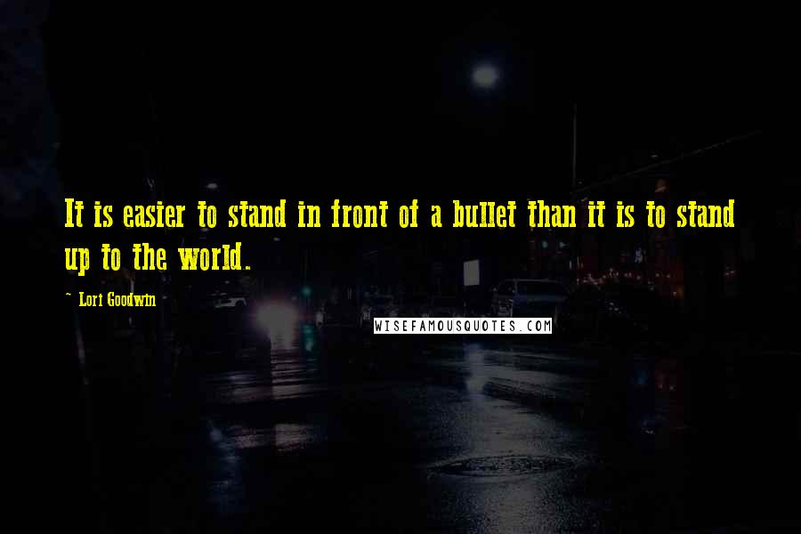 Lori Goodwin Quotes: It is easier to stand in front of a bullet than it is to stand up to the world.