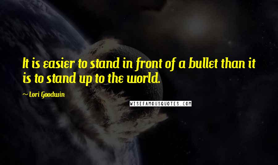 Lori Goodwin Quotes: It is easier to stand in front of a bullet than it is to stand up to the world.
