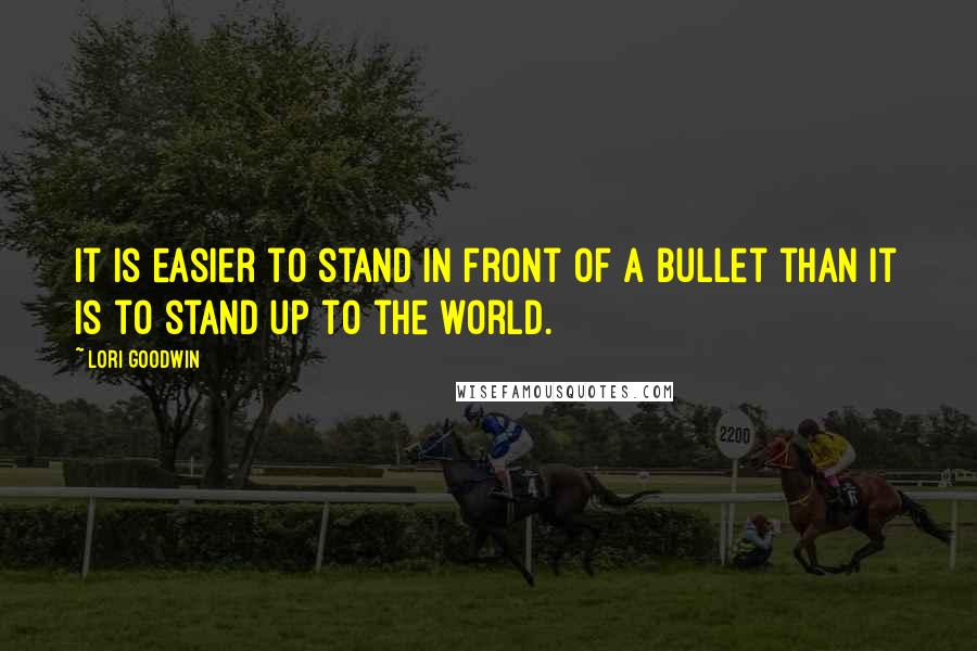 Lori Goodwin Quotes: It is easier to stand in front of a bullet than it is to stand up to the world.