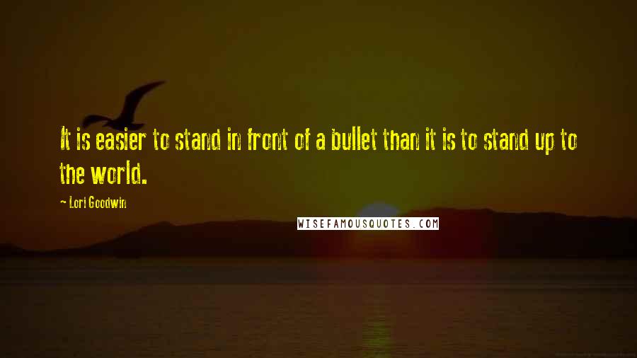 Lori Goodwin Quotes: It is easier to stand in front of a bullet than it is to stand up to the world.