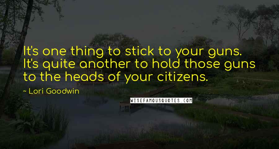 Lori Goodwin Quotes: It's one thing to stick to your guns. It's quite another to hold those guns to the heads of your citizens.