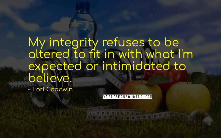 Lori Goodwin Quotes: My integrity refuses to be altered to fit in with what I'm expected or intimidated to believe.