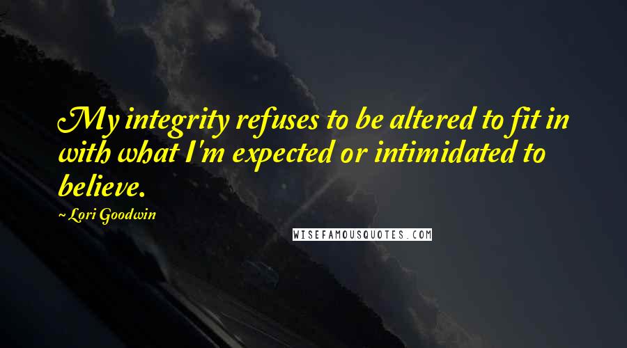Lori Goodwin Quotes: My integrity refuses to be altered to fit in with what I'm expected or intimidated to believe.