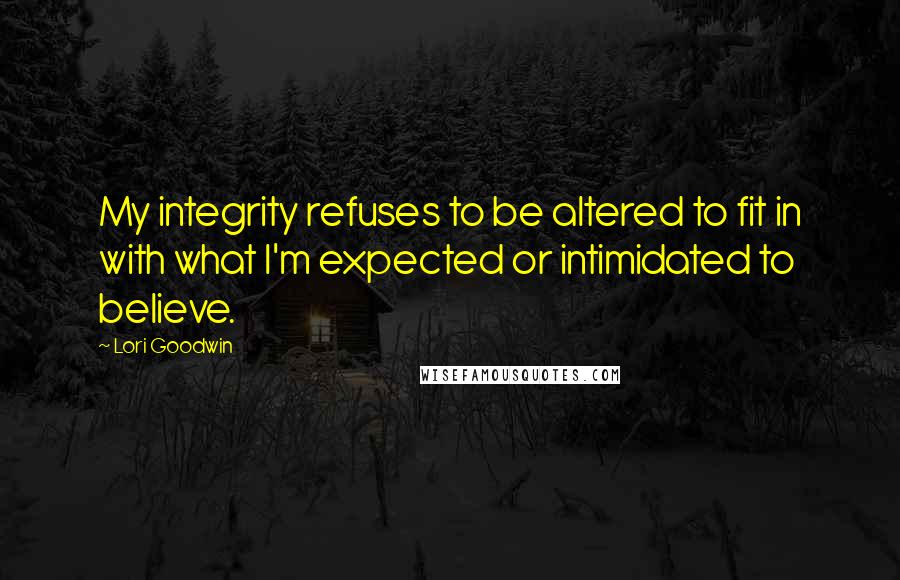 Lori Goodwin Quotes: My integrity refuses to be altered to fit in with what I'm expected or intimidated to believe.