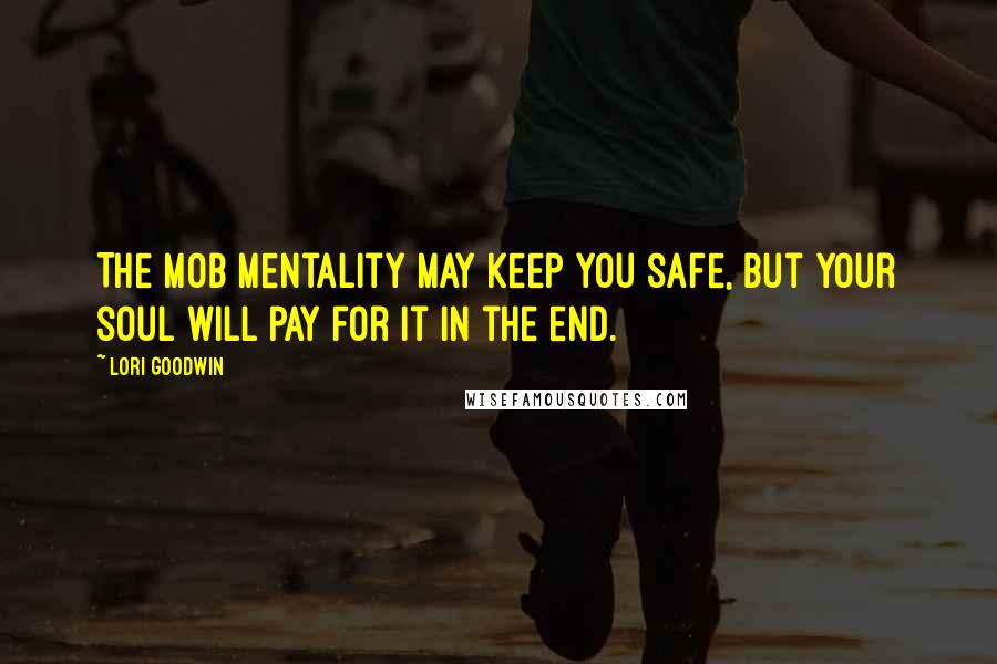 Lori Goodwin Quotes: The mob mentality may keep you safe, but your soul will pay for it in the end.