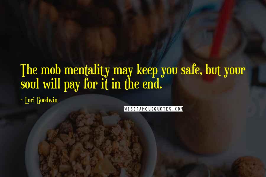 Lori Goodwin Quotes: The mob mentality may keep you safe, but your soul will pay for it in the end.