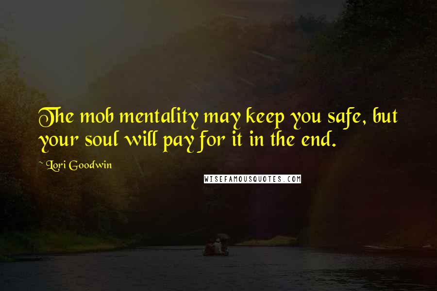 Lori Goodwin Quotes: The mob mentality may keep you safe, but your soul will pay for it in the end.
