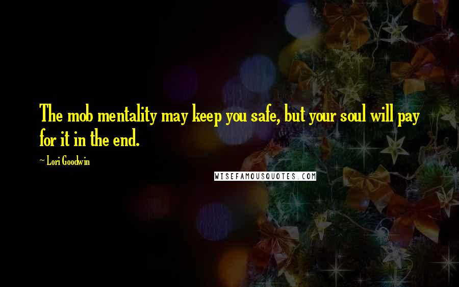 Lori Goodwin Quotes: The mob mentality may keep you safe, but your soul will pay for it in the end.