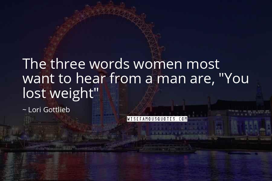 Lori Gottlieb Quotes: The three words women most want to hear from a man are, "You lost weight"