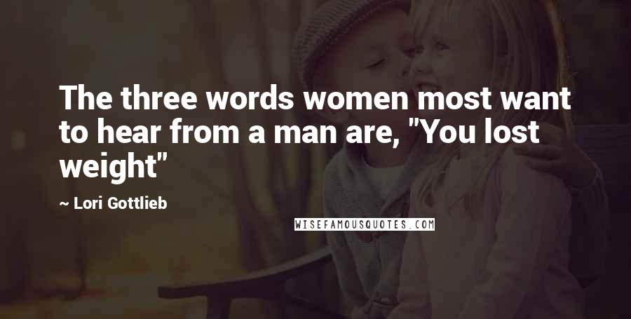 Lori Gottlieb Quotes: The three words women most want to hear from a man are, "You lost weight"