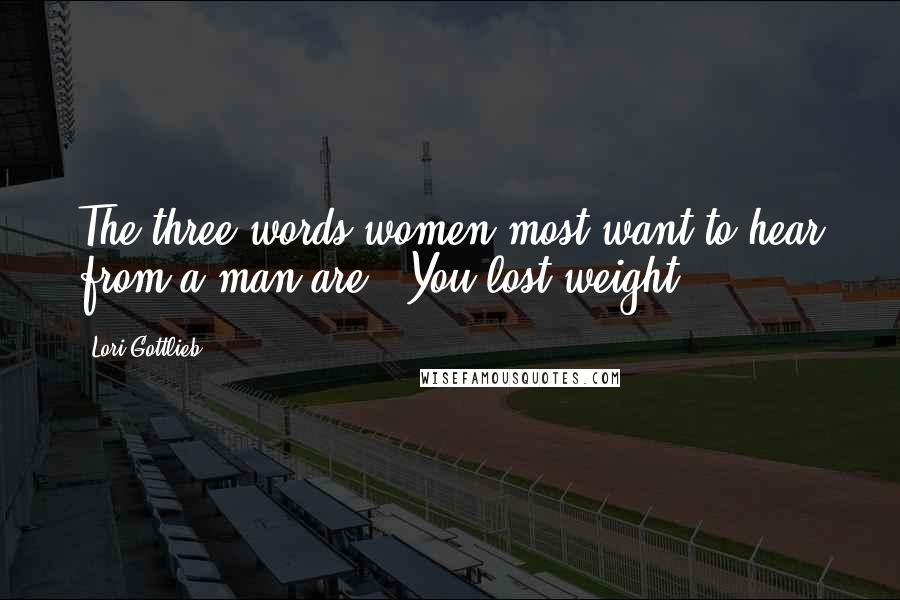 Lori Gottlieb Quotes: The three words women most want to hear from a man are, "You lost weight"