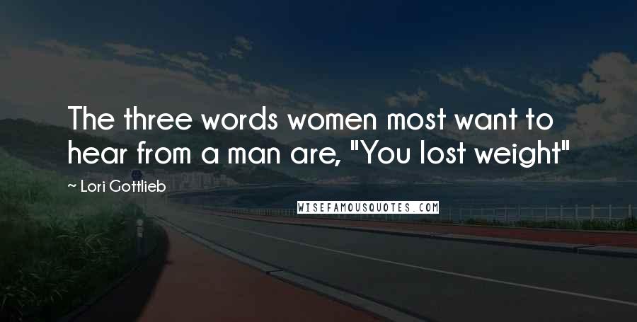 Lori Gottlieb Quotes: The three words women most want to hear from a man are, "You lost weight"