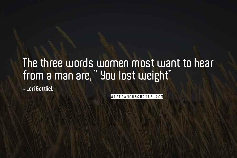 Lori Gottlieb Quotes: The three words women most want to hear from a man are, "You lost weight"