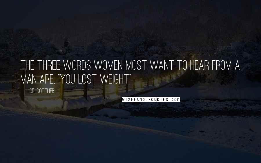 Lori Gottlieb Quotes: The three words women most want to hear from a man are, "You lost weight"