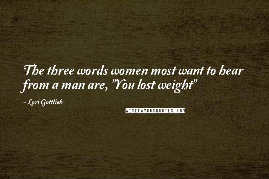 Lori Gottlieb Quotes: The three words women most want to hear from a man are, "You lost weight"