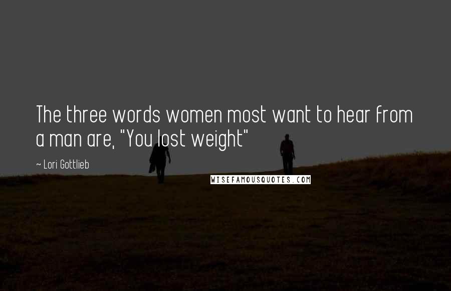 Lori Gottlieb Quotes: The three words women most want to hear from a man are, "You lost weight"