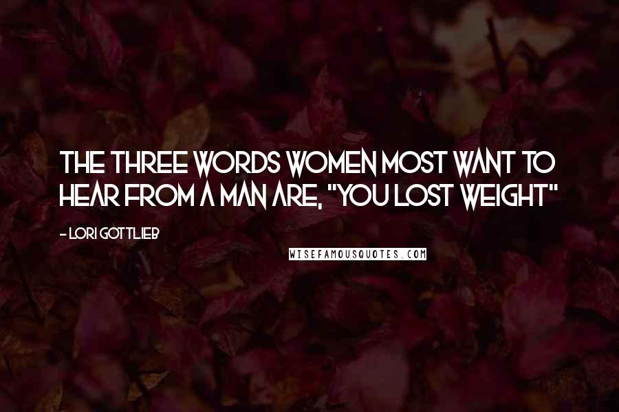 Lori Gottlieb Quotes: The three words women most want to hear from a man are, "You lost weight"