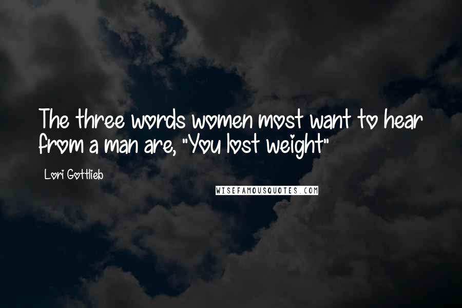 Lori Gottlieb Quotes: The three words women most want to hear from a man are, "You lost weight"