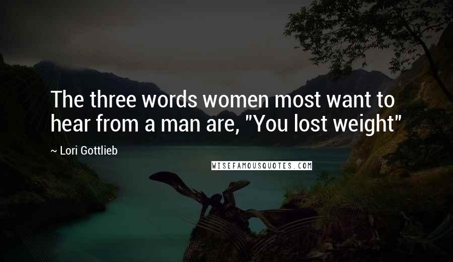 Lori Gottlieb Quotes: The three words women most want to hear from a man are, "You lost weight"