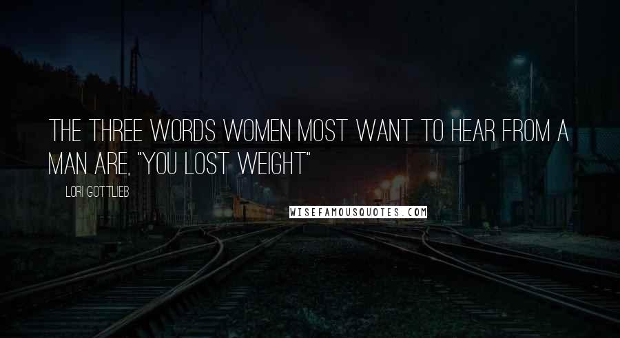 Lori Gottlieb Quotes: The three words women most want to hear from a man are, "You lost weight"