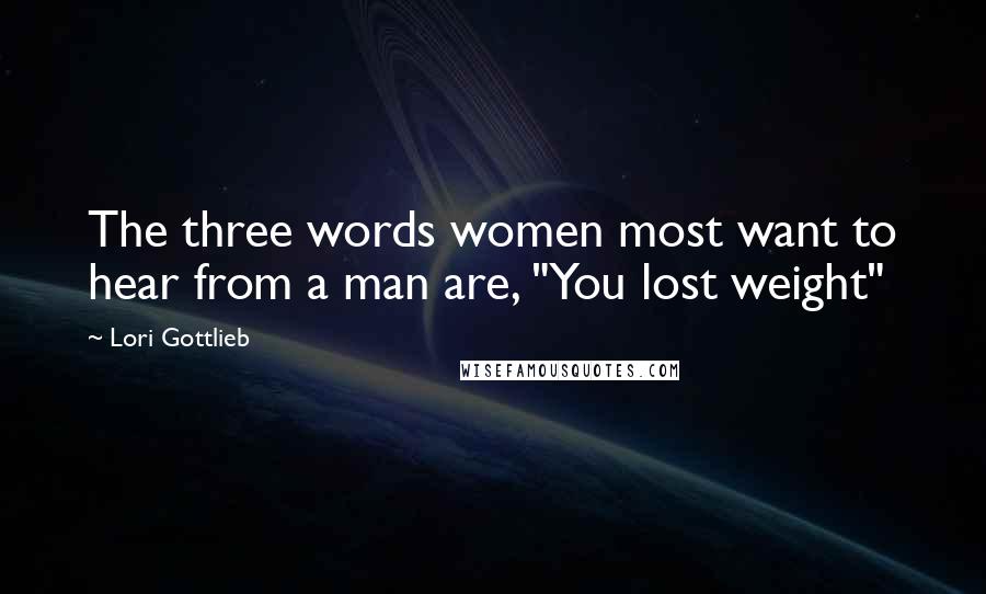 Lori Gottlieb Quotes: The three words women most want to hear from a man are, "You lost weight"