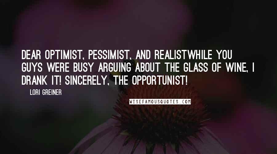 Lori Greiner Quotes: Dear optimist, pessimist, and realistwhile you guys were busy arguing about the glass of wine, I drank it! Sincerely, the opportunist!