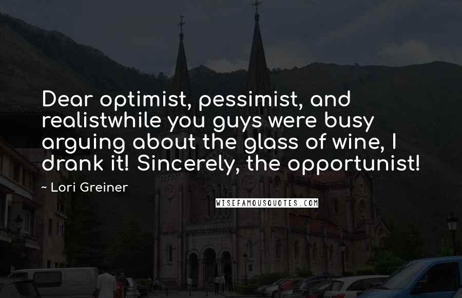 Lori Greiner Quotes: Dear optimist, pessimist, and realistwhile you guys were busy arguing about the glass of wine, I drank it! Sincerely, the opportunist!