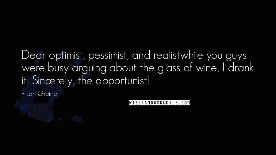 Lori Greiner Quotes: Dear optimist, pessimist, and realistwhile you guys were busy arguing about the glass of wine, I drank it! Sincerely, the opportunist!