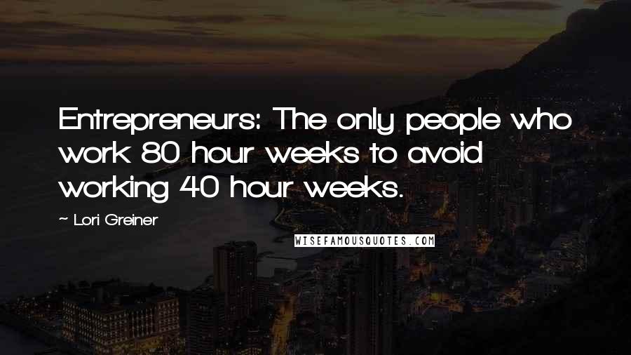 Lori Greiner Quotes: Entrepreneurs: The only people who work 80 hour weeks to avoid working 40 hour weeks.