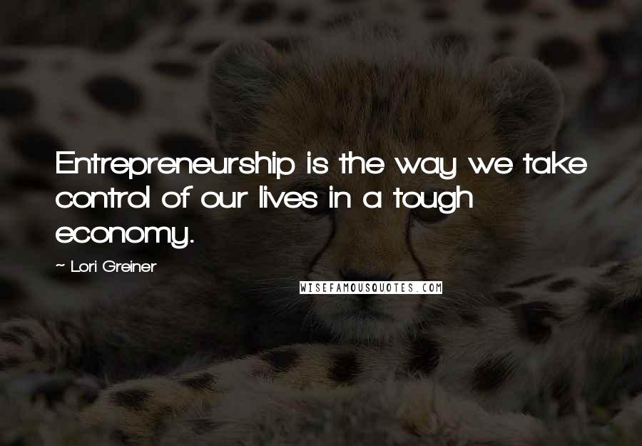 Lori Greiner Quotes: Entrepreneurship is the way we take control of our lives in a tough economy.