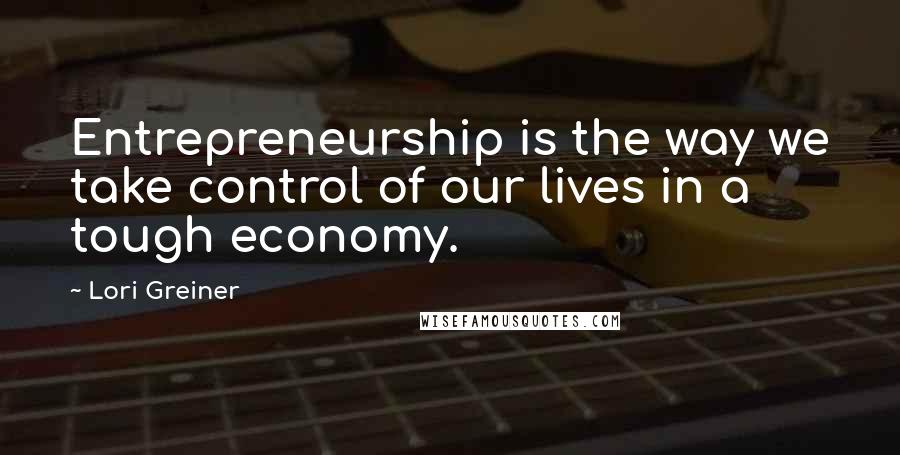 Lori Greiner Quotes: Entrepreneurship is the way we take control of our lives in a tough economy.