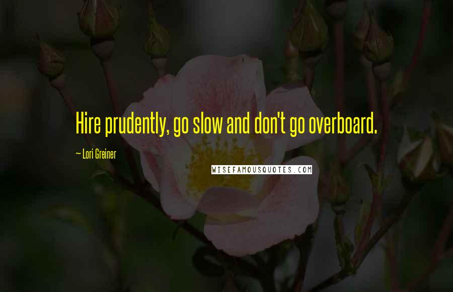 Lori Greiner Quotes: Hire prudently, go slow and don't go overboard.