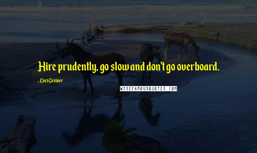 Lori Greiner Quotes: Hire prudently, go slow and don't go overboard.