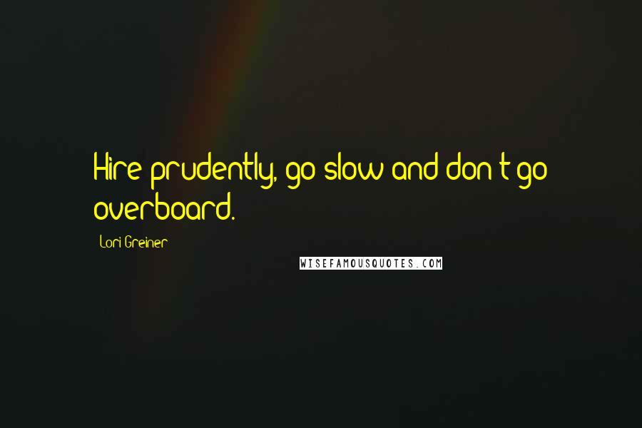 Lori Greiner Quotes: Hire prudently, go slow and don't go overboard.