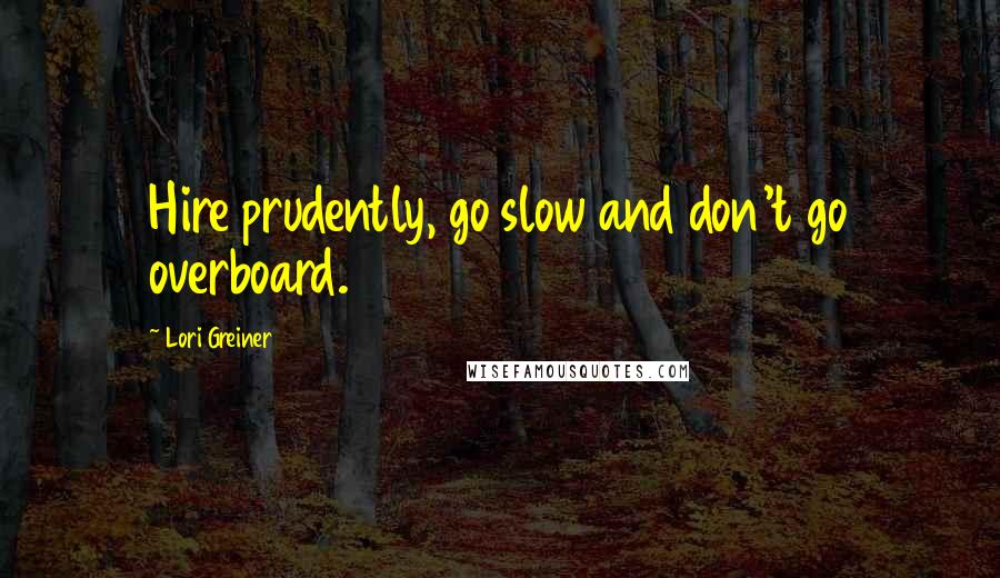 Lori Greiner Quotes: Hire prudently, go slow and don't go overboard.