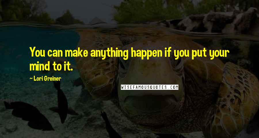 Lori Greiner Quotes: You can make anything happen if you put your mind to it.