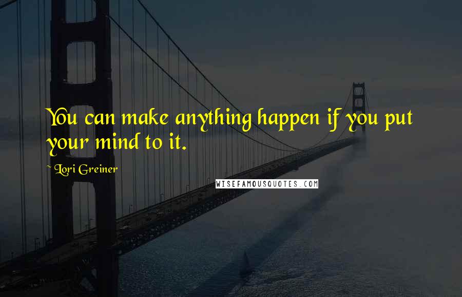 Lori Greiner Quotes: You can make anything happen if you put your mind to it.