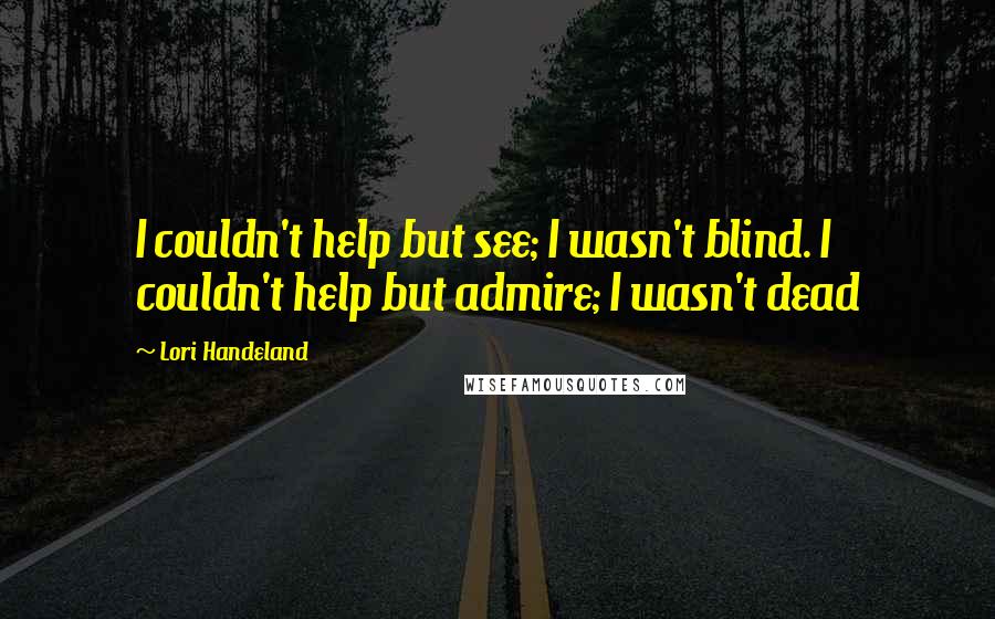 Lori Handeland Quotes: I couldn't help but see; I wasn't blind. I couldn't help but admire; I wasn't dead