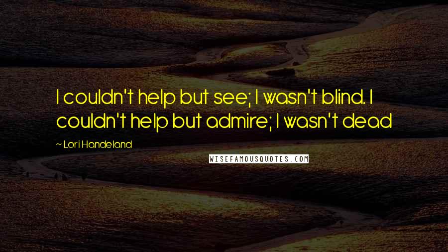 Lori Handeland Quotes: I couldn't help but see; I wasn't blind. I couldn't help but admire; I wasn't dead