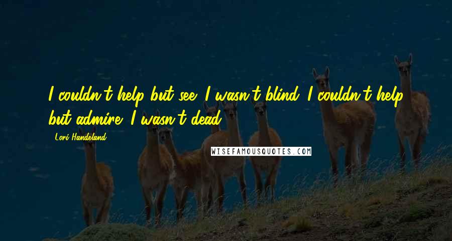 Lori Handeland Quotes: I couldn't help but see; I wasn't blind. I couldn't help but admire; I wasn't dead