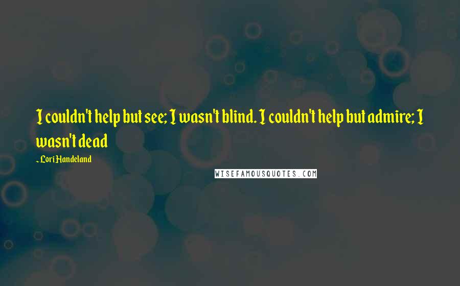 Lori Handeland Quotes: I couldn't help but see; I wasn't blind. I couldn't help but admire; I wasn't dead