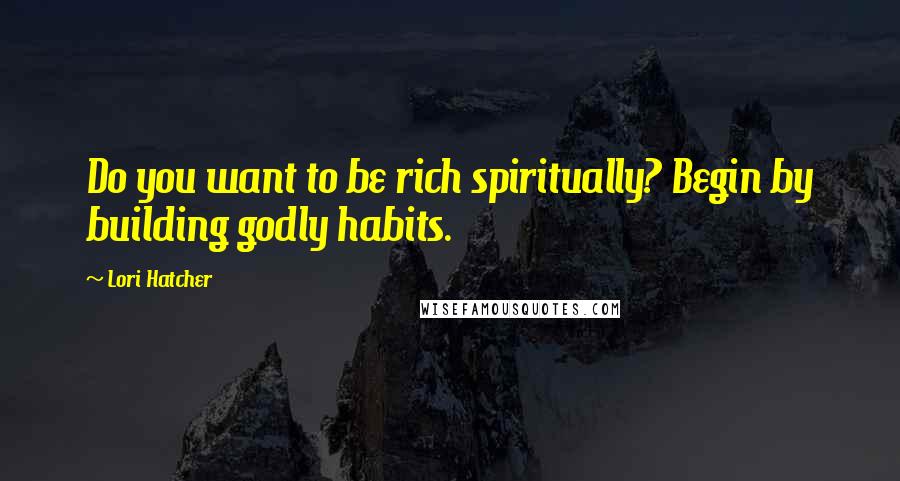 Lori Hatcher Quotes: Do you want to be rich spiritually? Begin by building godly habits.