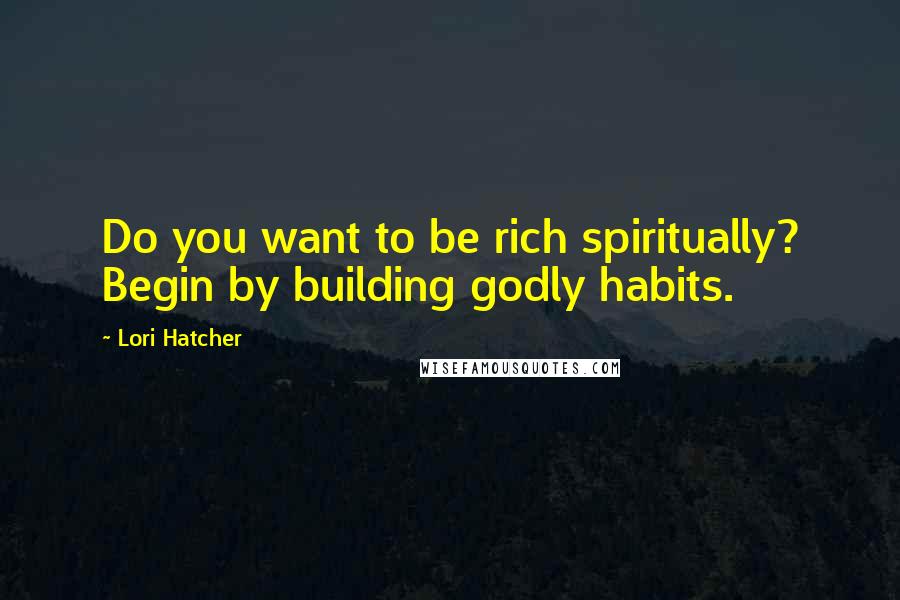 Lori Hatcher Quotes: Do you want to be rich spiritually? Begin by building godly habits.