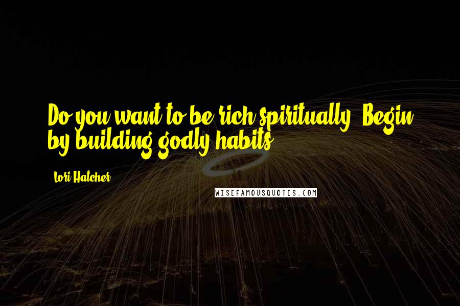 Lori Hatcher Quotes: Do you want to be rich spiritually? Begin by building godly habits.