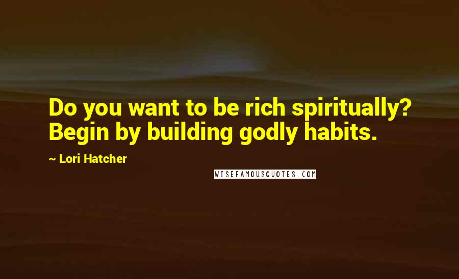 Lori Hatcher Quotes: Do you want to be rich spiritually? Begin by building godly habits.