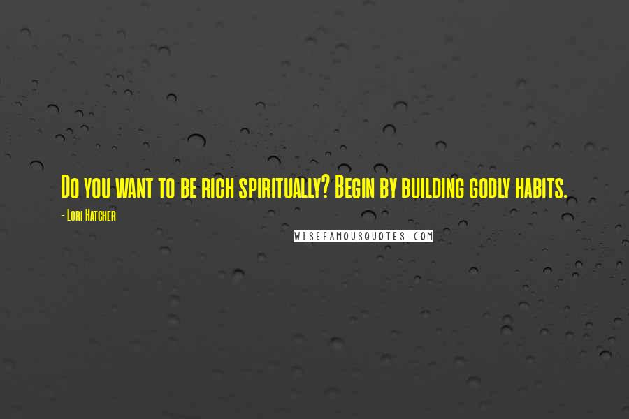 Lori Hatcher Quotes: Do you want to be rich spiritually? Begin by building godly habits.